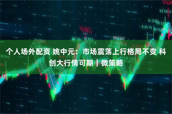 个人场外配资 姚中元：市场震荡上行格局不变 科创大行情可期｜微策略