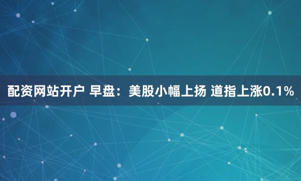配资网站开户 早盘：美股小幅上扬 道指上涨0.1%