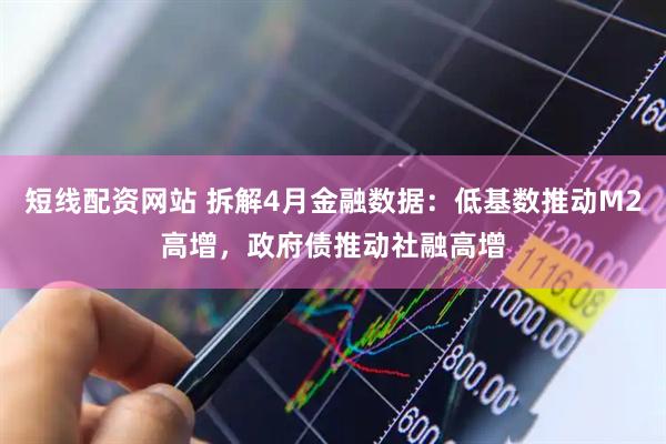 短线配资网站 拆解4月金融数据：低基数推动M2高增，政府债推动社融高增