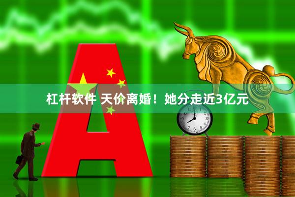 杠杆软件 天价离婚！她分走近3亿元