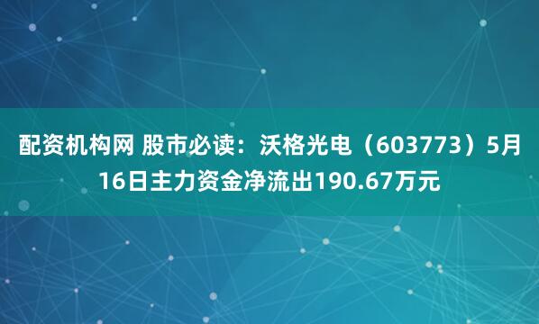 配资机构网 股市必读：沃格光电（603773）5月16日主力资金净流出190.67万元