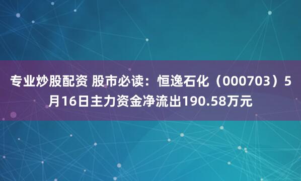 专业炒股配资 股市必读：恒逸石化（000703）5月16日主力资金净流出190.58万元