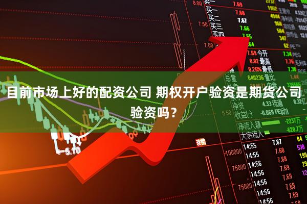 目前市场上好的配资公司 期权开户验资是期货公司验资吗？