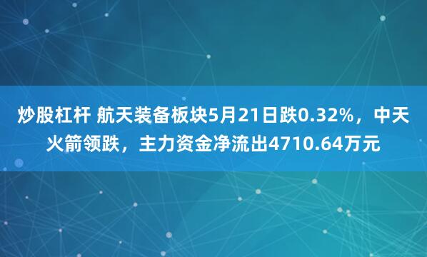 炒股杠杆 航天装备板块5月21日跌0.32%，中天火箭领跌，主力资金净流出4710.64万元
