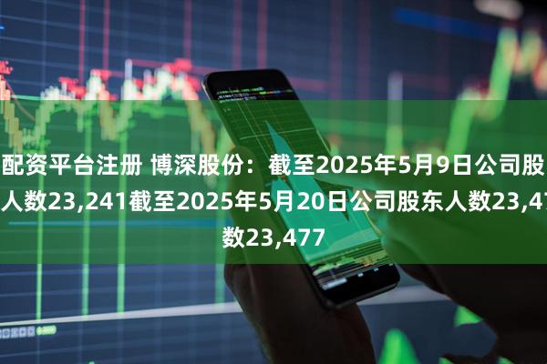配资平台注册 博深股份：截至2025年5月9日公司股东人数23,241截至2025年5月20日公司股东人数23,477