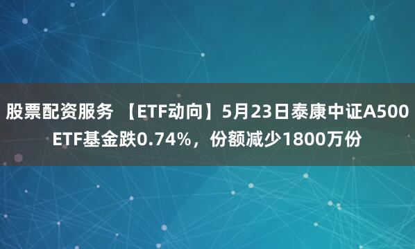 股票配资服务 【ETF动向】5月23日泰康中证A500ETF基金跌0.74%，份额减少1800万份