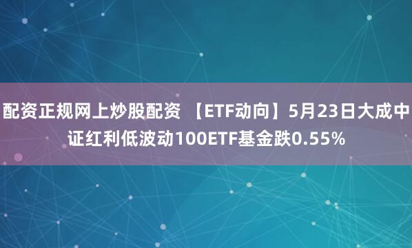 配资正规网上炒股配资 【ETF动向】5月23日大成中证红利低波动100ETF基金跌0.55%