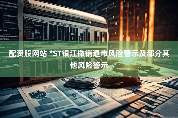 配资股网站 *ST银江撤销退市风险警示及部分其他风险警示