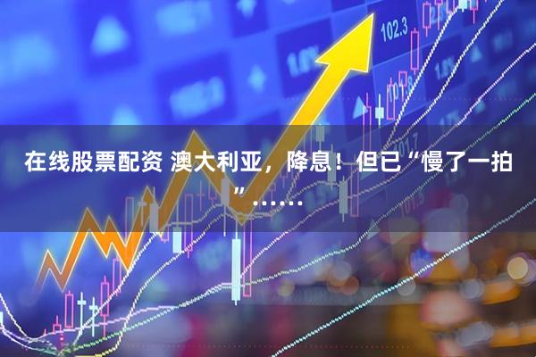 在线股票配资 澳大利亚，降息！但已“慢了一拍”……
