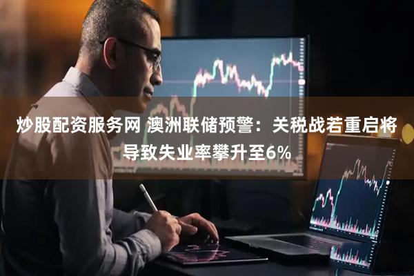 炒股配资服务网 澳洲联储预警：关税战若重启将导致失业率攀升至6%