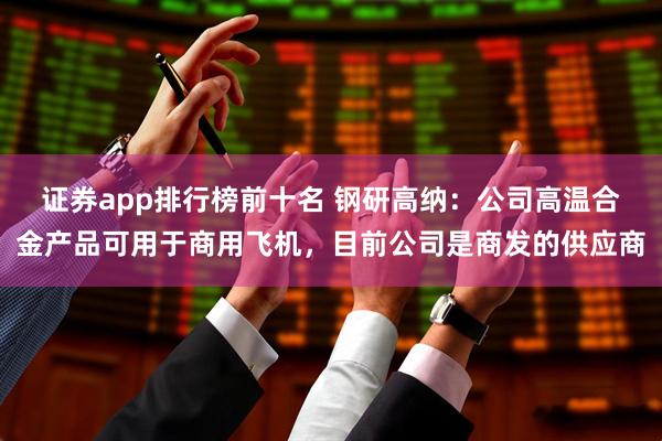 证券app排行榜前十名 钢研高纳：公司高温合金产品可用于商用飞机，目前公司是商发的供应商