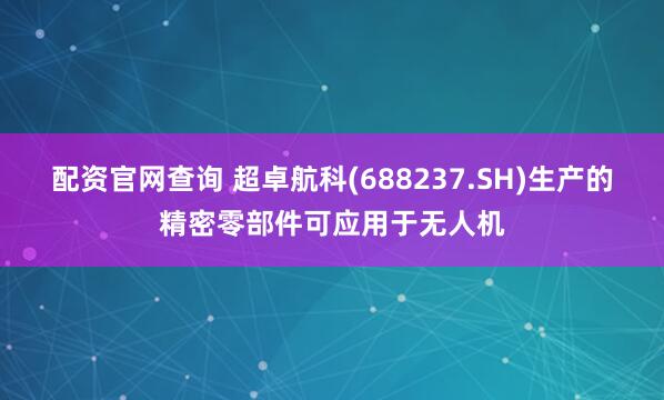 配资官网查询 超卓航科(688237.SH)生产的精密零部件可应用于无人机