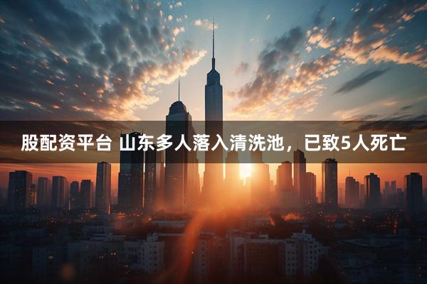 股配资平台 山东多人落入清洗池，已致5人死亡