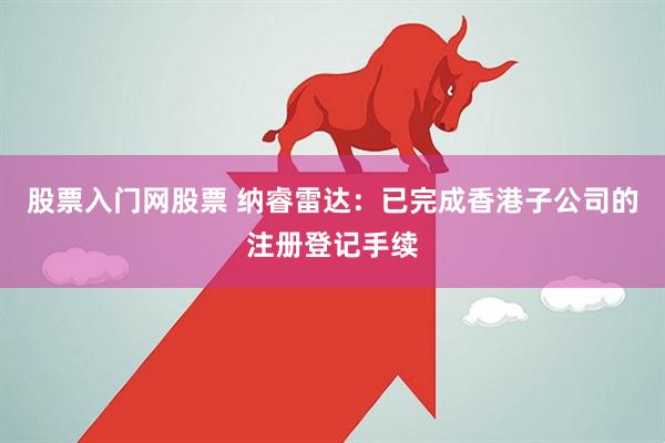 股票入门网股票 纳睿雷达：已完成香港子公司的注册登记手续