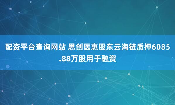 配资平台查询网站 思创医惠股东云海链质押6085.88万股用于融资