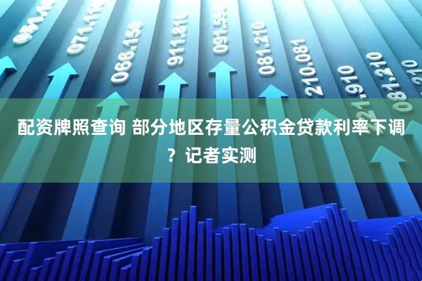 配资牌照查询 部分地区存量公积金贷款利率下调？记者实测