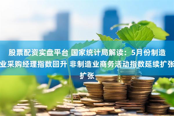 股票配资实盘平台 国家统计局解读：5月份制造业采购经理指数回升 非制造业商务活动指数延续扩张