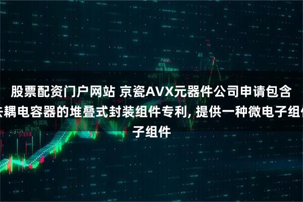 股票配资门户网站 京瓷AVX元器件公司申请包含去耦电容器的堆叠式封装组件专利, 提供一种微电子组件