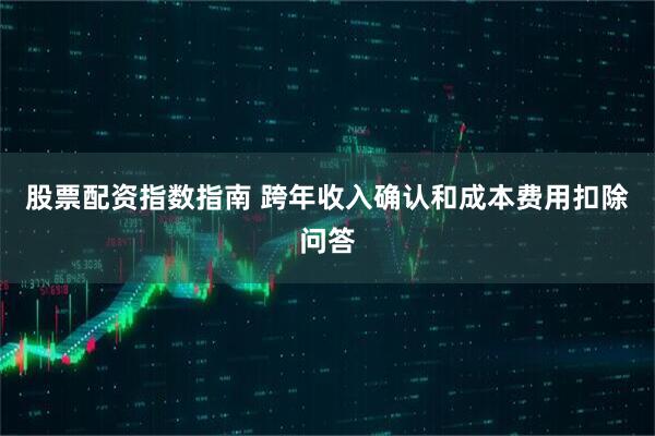 股票配资指数指南 跨年收入确认和成本费用扣除问答
