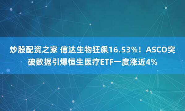 炒股配资之家 信达生物狂飙16.53%！ASCO突破数据引爆恒生医疗ETF一度涨近4%