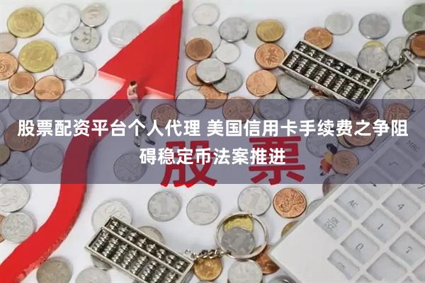 股票配资平台个人代理 美国信用卡手续费之争阻碍稳定币法案推进