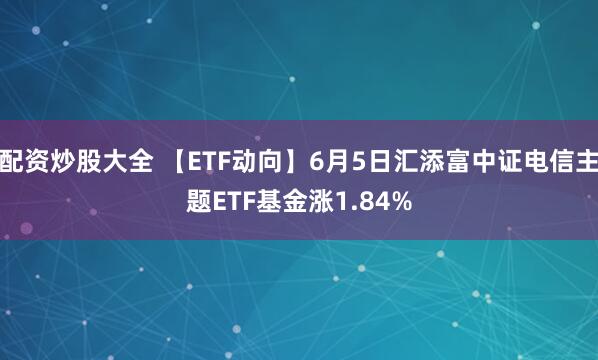 配资炒股大全 【ETF动向】6月5日汇添富中证电信主题ETF基金涨1.84%