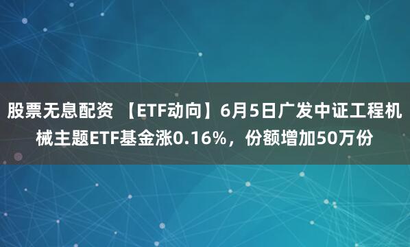 股票无息配资 【ETF动向】6月5日广发中证工程机械主题ETF基金涨0.16%，份额增加50万份