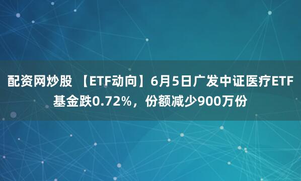 配资网炒股 【ETF动向】6月5日广发中证医疗ETF基金跌0.72%，份额减少900万份