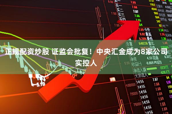 正规配资炒股 证监会批复！中央汇金成为8家公司实控人