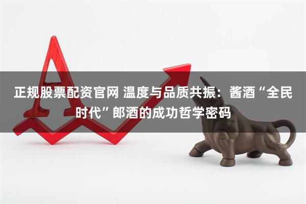 正规股票配资官网 温度与品质共振：酱酒“全民时代”郎酒的成功哲学密码