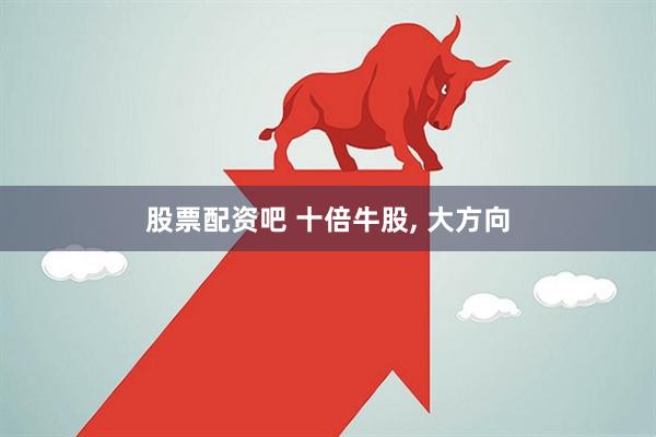 股票配资吧 十倍牛股, 大方向