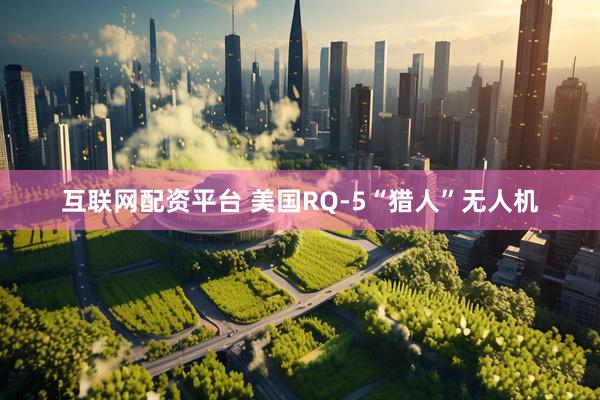 互联网配资平台 美国RQ-5“猎人”无人机
