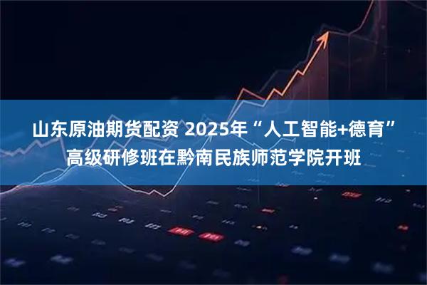 山东原油期货配资 2025年“人工智能+德育”高级研修班在黔南民族师范学院开班
