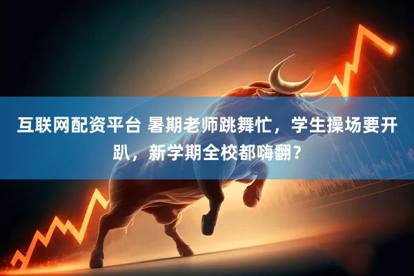 互联网配资平台 暑期老师跳舞忙，学生操场要开趴，新学期全校都嗨翻？