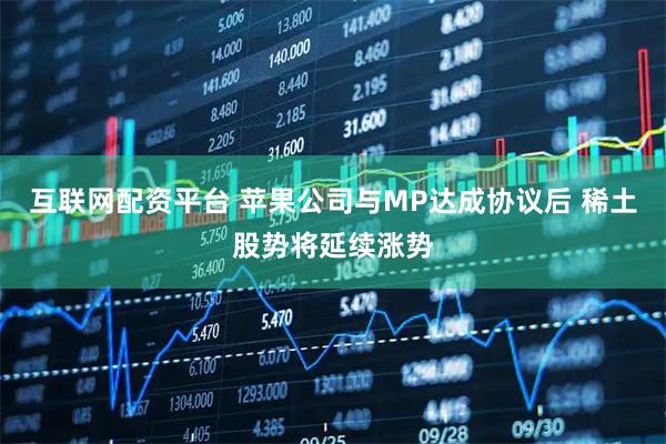 互联网配资平台 苹果公司与MP达成协议后 稀土股势将延续涨势