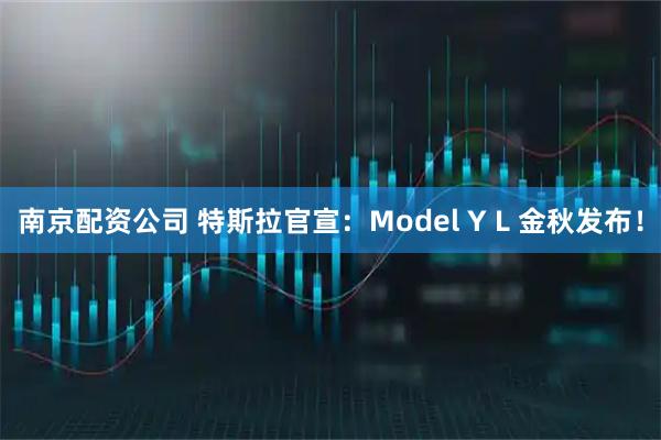 南京配资公司 特斯拉官宣：Model Y L 金秋发布！