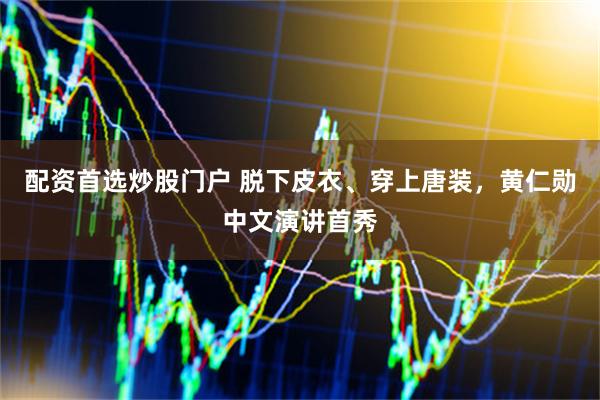 配资首选炒股门户 脱下皮衣、穿上唐装，黄仁勋中文演讲首秀