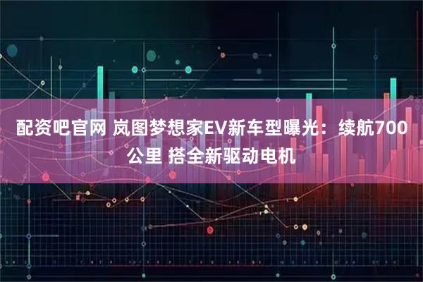 配资吧官网 岚图梦想家EV新车型曝光：续航700公里 搭全新驱动电机