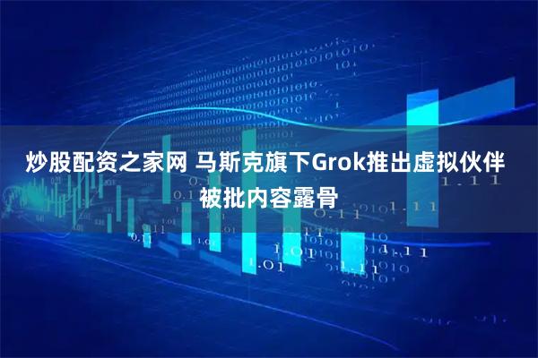 炒股配资之家网 马斯克旗下Grok推出虚拟伙伴 被批内容露骨