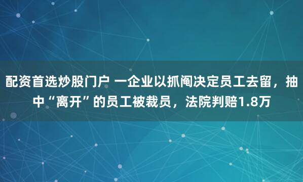 配资首选炒股门户 一企业以抓阄决定员工去留，抽中“离开”的员工被裁员，法院判赔1.8万