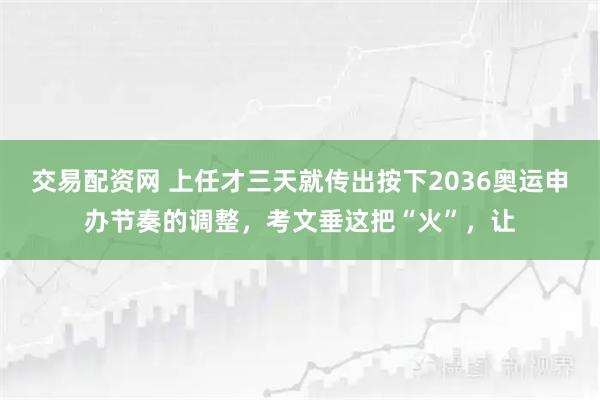 交易配资网 上任才三天就传出按下2036奥运申办节奏的调整，考文垂这把“火”，让