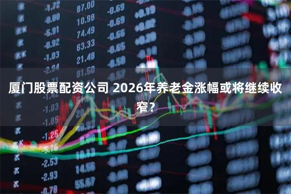 厦门股票配资公司 2026年养老金涨幅或将继续收窄？