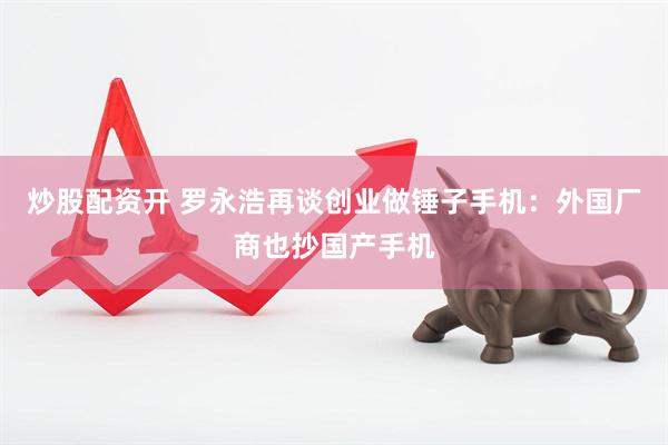 炒股配资开 罗永浩再谈创业做锤子手机：外国厂商也抄国产手机