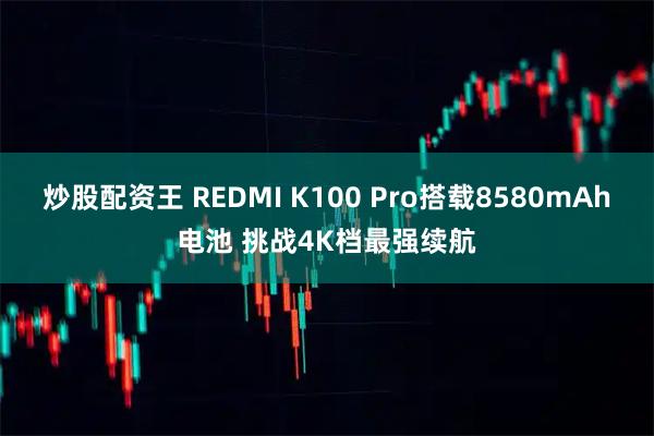 炒股配资王 REDMI K100 Pro搭载8580mAh电池 挑战4K档最强续航
