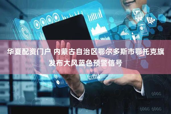 华夏配资门户 内蒙古自治区鄂尔多斯市鄂托克旗发布大风蓝色预警信号
