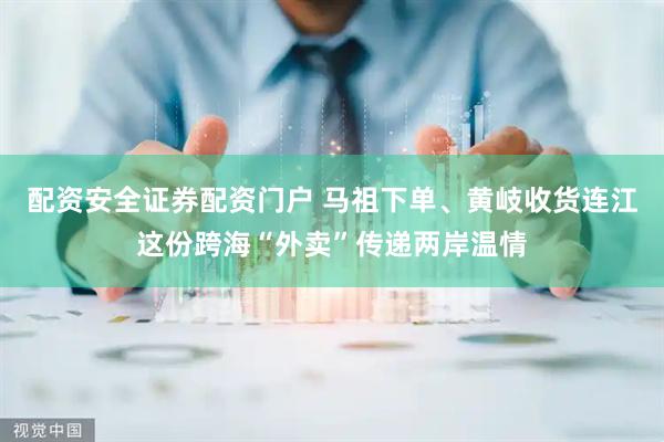 配资安全证券配资门户 马祖下单、黄岐收货连江这份跨海“外卖”传递两岸温情