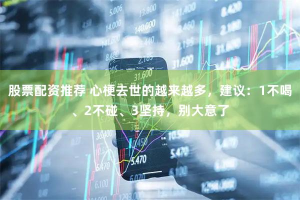 股票配资推荐 心梗去世的越来越多，建议：1不喝、2不碰、3坚持，别大意了