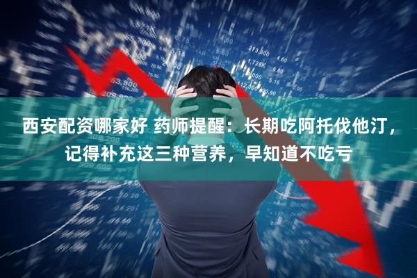 西安配资哪家好 药师提醒：长期吃阿托伐他汀，记得补充这三种营养，早知道不吃亏